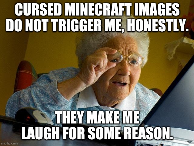 is this normal?! why does cursed minecraft trigger people? i have no clue. | CURSED MINECRAFT IMAGES DO NOT TRIGGER ME, HONESTLY. THEY MAKE ME LAUGH FOR SOME REASON. | image tagged in cursedminecraftisfunny,questions | made w/ Imgflip meme maker