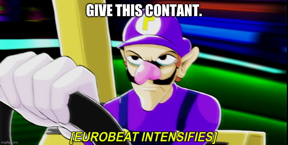 [Eurobeat Intensifies] | GIVE THIS CONTANT. | image tagged in eurobeat intensifies | made w/ Imgflip meme maker
