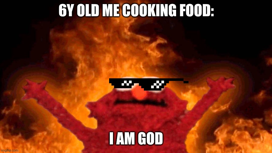 elmo fire | 6Y OLD ME COOKING FOOD:; I AM GOD | image tagged in elmo fire | made w/ Imgflip meme maker