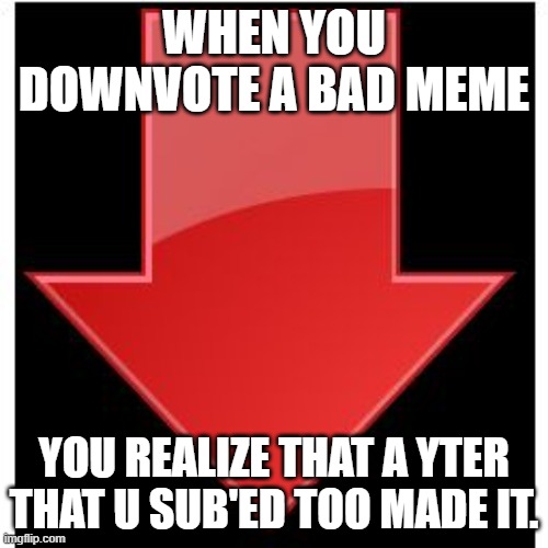downvotes | WHEN YOU DOWNVOTE A BAD MEME; YOU REALIZE THAT A YTER THAT U SUB'ED TOO MADE IT. | image tagged in downvotes | made w/ Imgflip meme maker