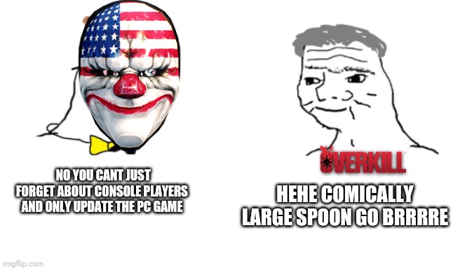 Bruh moment | HEHE COMICALLY LARGE SPOON GO BRRRRE; NO YOU CANT JUST FORGET ABOUT CONSOLE PLAYERS AND ONLY UPDATE THE PC GAME | image tagged in payday 2 | made w/ Imgflip meme maker