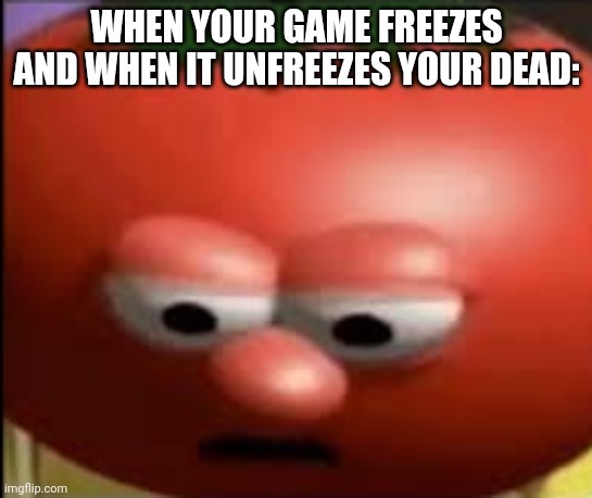 I hate it when this happens |  WHEN YOUR GAME FREEZES AND WHEN IT UNFREEZES YOUR DEAD: | image tagged in sad tomato,video games,freeze,oof,glitch | made w/ Imgflip meme maker