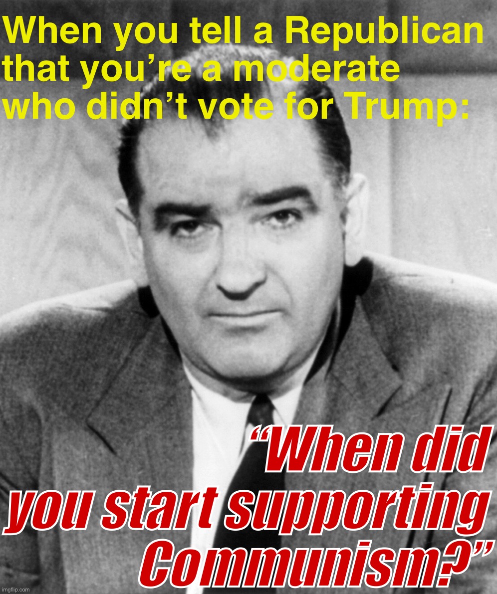Bold question, Sen. Joe McCarthy (R): the original politics troll! | When you tell a Republican that you’re a moderate who didn’t vote for Trump:; “When did you start supporting Communism?” | image tagged in joe mccarthy,politics,politics lol,american politics,historical meme,history | made w/ Imgflip meme maker