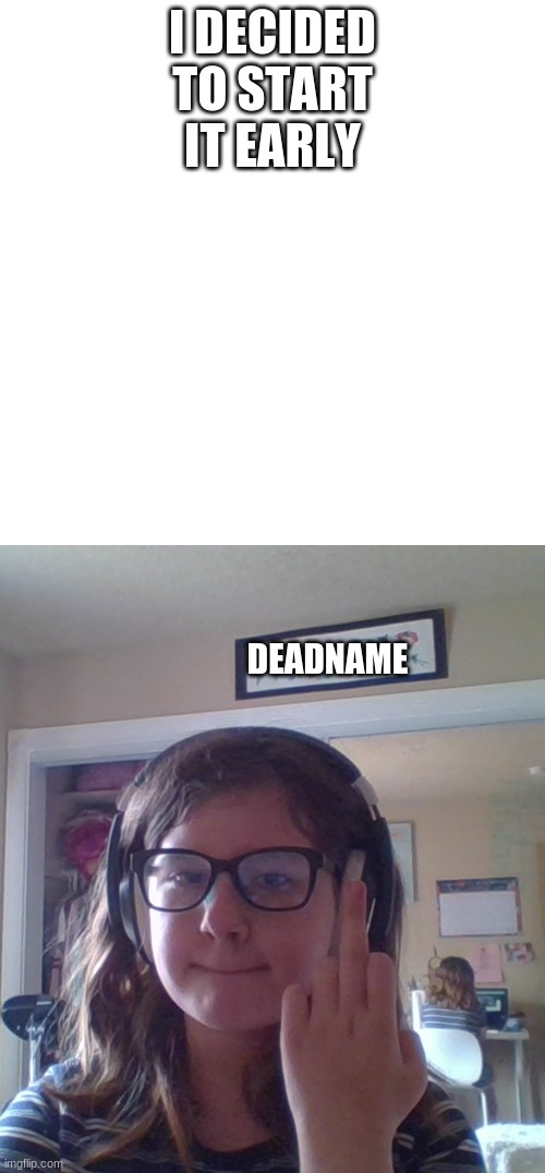 yes, i copied intelligent._zombie... I just thought it was cool (dont judge me) also link in comments | I DECIDED TO START IT EARLY; DEADNAME | image tagged in memes,blank transparent square | made w/ Imgflip meme maker