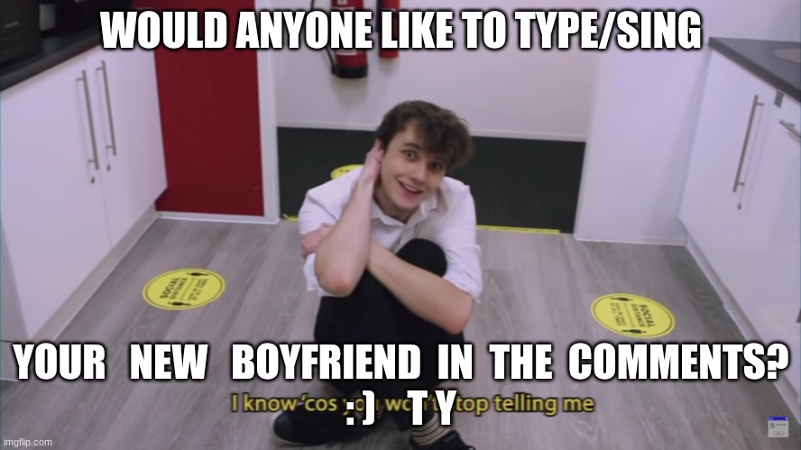Wilbur, I know cos You Won't stop telling me! | WOULD ANYONE LIKE TO TYPE/SING; YOUR   NEW   BOYFRIEND  IN  THE  COMMENTS?
: )    T Y | image tagged in wilbur i know cos you won't stop telling me | made w/ Imgflip meme maker