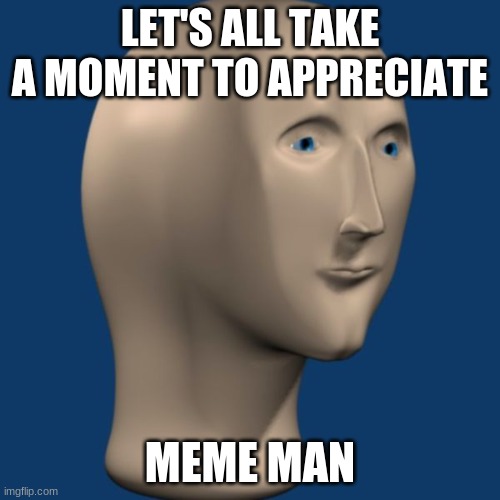 Meme Man | LET'S ALL TAKE A MOMENT TO APPRECIATE; MEME MAN | image tagged in meme man | made w/ Imgflip meme maker