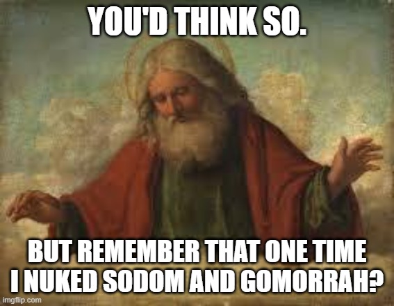 god | YOU'D THINK SO. BUT REMEMBER THAT ONE TIME I NUKED SODOM AND GOMORRAH? | image tagged in god | made w/ Imgflip meme maker