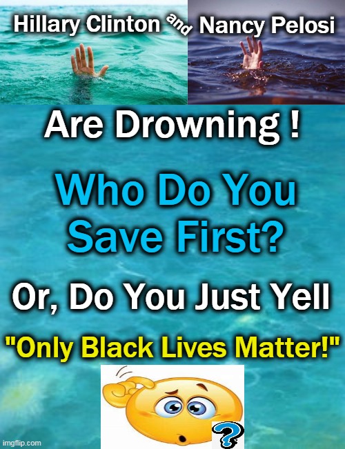 ALL Lives Matter, Including Hillary's & Nancy's |  Hillary Clinton; Nancy Pelosi; and; Are Drowning ! Who Do You Save First? Or, Do You Just Yell; "Only Black Lives Matter!" | image tagged in political meme,hillary clinton,nancy pelosi,blm,all lives matter | made w/ Imgflip meme maker