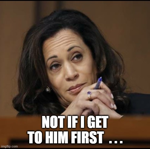 Kamala Harris  | NOT IF I GET TO HIM FIRST  . . . | image tagged in kamala harris | made w/ Imgflip meme maker