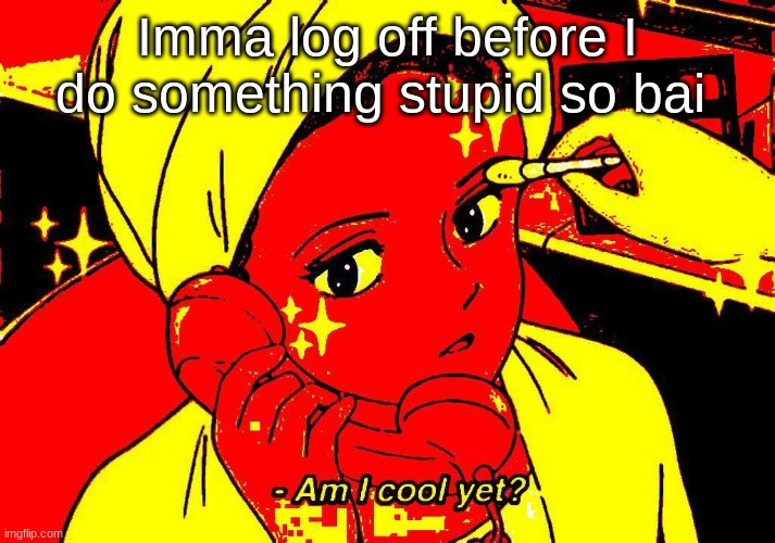 :'3 | Imma log off before I do something stupid so bai | image tagged in am i cool yet | made w/ Imgflip meme maker
