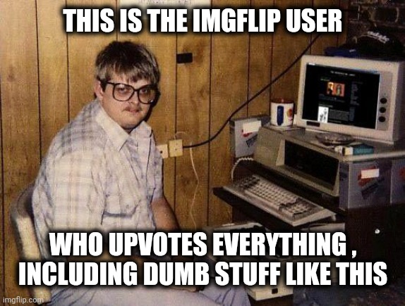 computer nerd | THIS IS THE IMGFLIP USER WHO UPVOTES EVERYTHING , INCLUDING DUMB STUFF LIKE THIS | image tagged in computer nerd | made w/ Imgflip meme maker