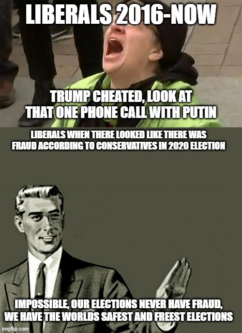 And we had more than a phone call | LIBERALS 2016-NOW; TRUMP CHEATED, LOOK AT THAT ONE PHONE CALL WITH PUTIN; LIBERALS WHEN THERE LOOKED LIKE THERE WAS FRAUD ACCORDING TO CONSERVATIVES IN 2020 ELECTION; IMPOSSIBLE, OUR ELECTIONS NEVER HAVE FRAUD, WE HAVE THE WORLDS SAFEST AND FREEST ELECTIONS | image tagged in crying liberal,nope,butthurt liberals | made w/ Imgflip meme maker