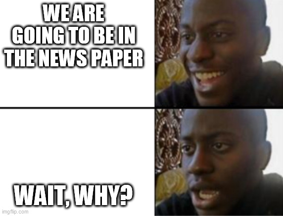 Oh yeah! Oh no... | WE ARE GOING TO BE IN THE NEWS PAPER WAIT, WHY? | image tagged in oh yeah oh no | made w/ Imgflip meme maker