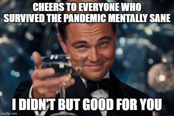 heres to you | CHEERS TO EVERYONE WHO SURVIVED THE PANDEMIC MENTALLY SANE; I DIDN'T BUT GOOD FOR YOU | image tagged in memes,leonardo dicaprio cheers | made w/ Imgflip meme maker