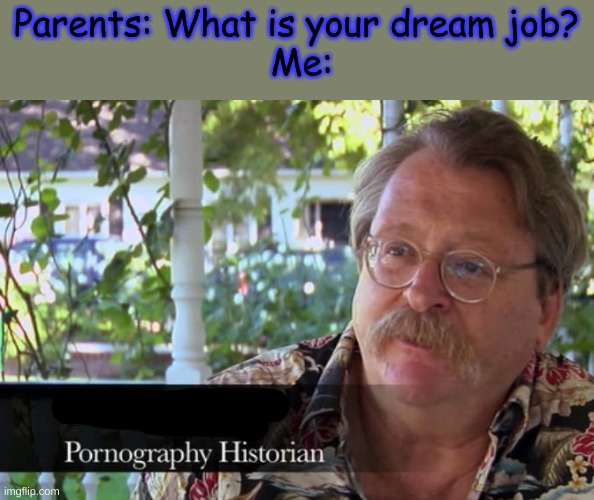 e | Parents: What is your dream job?
 Me: | image tagged in e | made w/ Imgflip meme maker