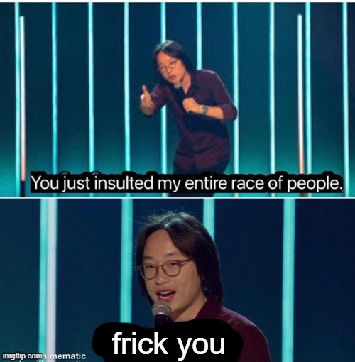 You just insulted my entire race of people | frick you | image tagged in you just insulted my entire race of people | made w/ Imgflip meme maker
