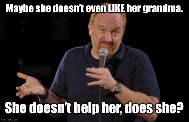 Louis ck but maybe | Maybe she doesn’t even LIKE her grandma. She doesn’t help her, does she? | image tagged in louis ck but maybe | made w/ Imgflip meme maker