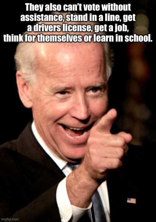 Smilin Biden Meme | They also can’t vote without assistance, stand in a line, get a drivers license, get a job, think for themselves or learn in school. | image tagged in memes,smilin biden | made w/ Imgflip meme maker