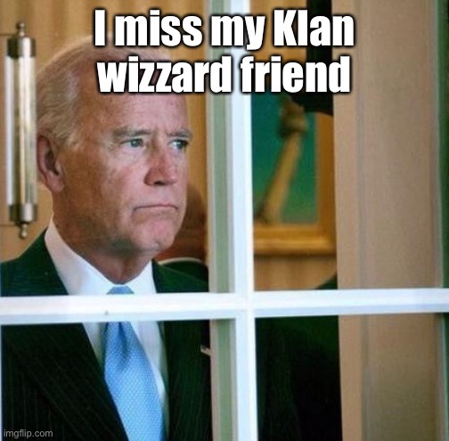 Sad Joe Biden | I miss my Klan wizzard friend | image tagged in sad joe biden | made w/ Imgflip meme maker