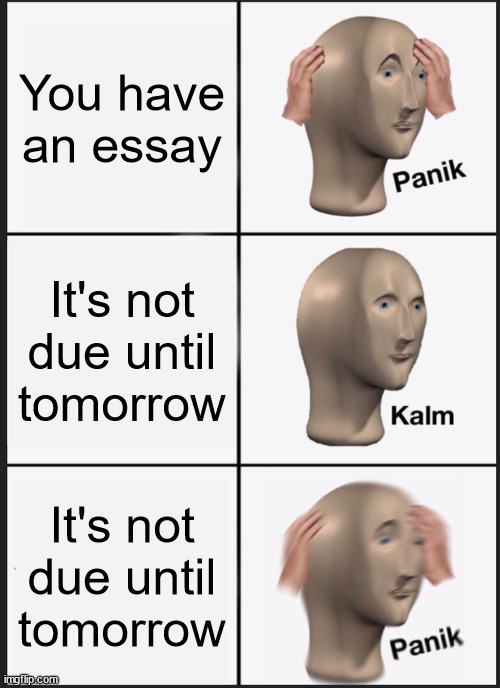 Why Does This Happen To Me | You have an essay; It's not due until tomorrow; It's not due until tomorrow | image tagged in memes,panik kalm panik | made w/ Imgflip meme maker