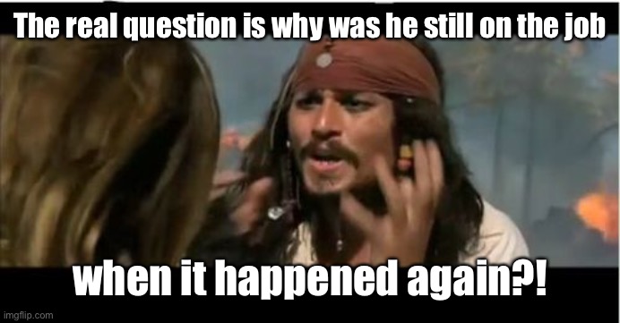 Why Is The Rum Gone Meme | The real question is why was he still on the job when it happened again?! | image tagged in memes,why is the rum gone | made w/ Imgflip meme maker