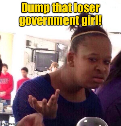 Black Girl Wat Meme | Dump that loser government girl! | image tagged in memes,black girl wat | made w/ Imgflip meme maker