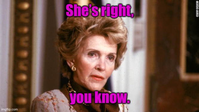 Nancy reagan  | She’s right, you know. | image tagged in nancy reagan | made w/ Imgflip meme maker