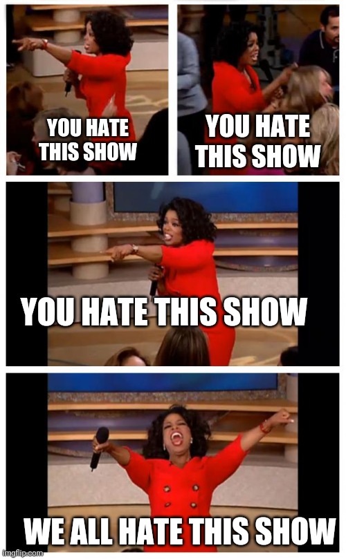 Oprah You Get A Car Everybody Gets A Car | YOU HATE THIS SHOW; YOU HATE THIS SHOW; YOU HATE THIS SHOW; WE ALL HATE THIS SHOW | image tagged in memes,oprah you get a car everybody gets a car | made w/ Imgflip meme maker