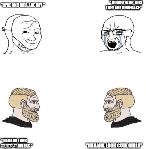 Soyboy vs Chad yes double | " NOOOO STOP THIS THEY ARE UNDERAGE"; "RYNE AND GAIA ARE GAY "; " HAHAHA LOOK PRETTY FLOWERS "; "HAHAHA LOOK CUTE GIRLS" | image tagged in soyboy vs chad yes double | made w/ Imgflip meme maker
