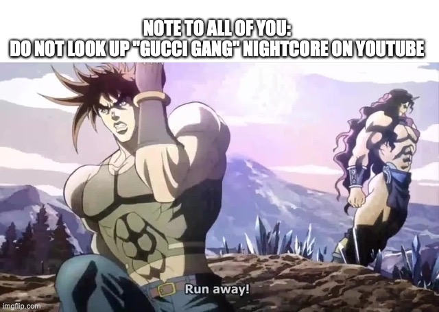 Just why? | NOTE TO ALL OF YOU: 
DO NOT LOOK UP "GUCCI GANG" NIGHTCORE ON YOUTUBE | image tagged in joseph running from kars,gucci gang,cringe,but why why would you do that | made w/ Imgflip meme maker