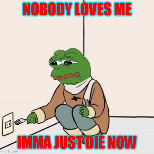 Pepe the frog Fork | NOBODY LOVES ME IMMA JUST DIE NOW | image tagged in pepe the frog fork | made w/ Imgflip meme maker