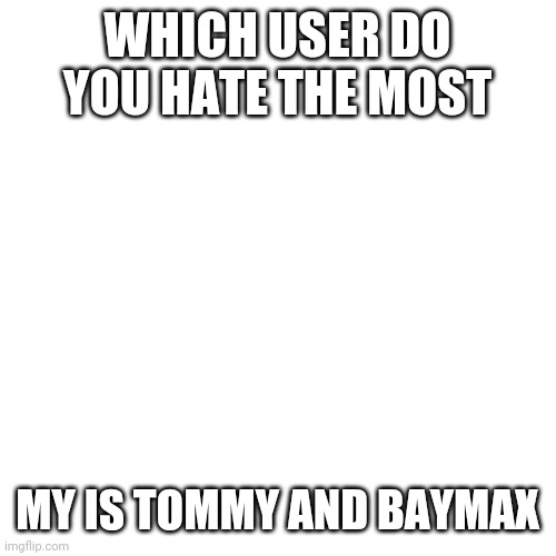 Blank Transparent Square | WHICH USER DO YOU HATE THE MOST; MY IS TOMMY AND BAYMAX | image tagged in memes,blank transparent square | made w/ Imgflip meme maker
