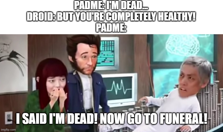 padme dies of big sad | PADME: I'M DEAD...
DROID: BUT YOU'RE COMPLETELY HEALTHY!
PADME:; I SAID I'M DEAD! NOW GO TO FUNERAL! | image tagged in now go to funeral | made w/ Imgflip meme maker
