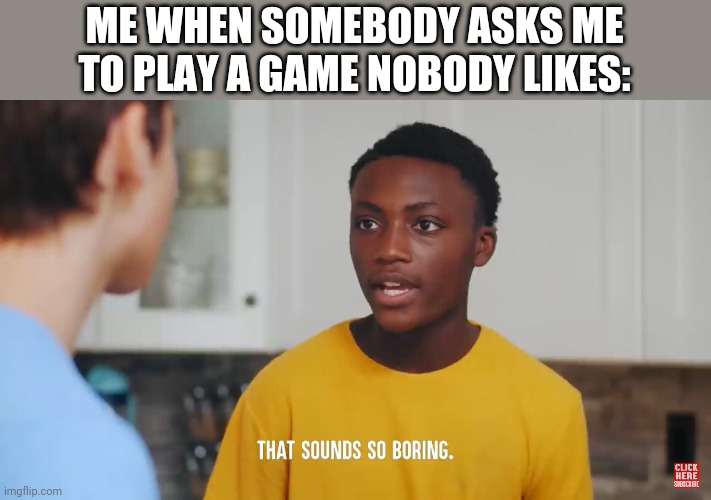 That Sounds So Boring | ME WHEN SOMEBODY ASKS ME TO PLAY A GAME NOBODY LIKES: | image tagged in that sounds so boring | made w/ Imgflip meme maker