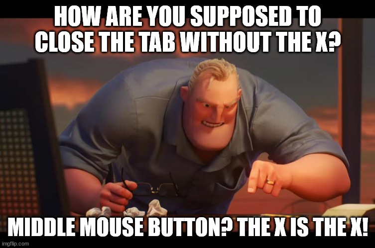 Math is Math! | HOW ARE YOU SUPPOSED TO CLOSE THE TAB WITHOUT THE X? MIDDLE MOUSE BUTTON? THE X IS THE X! | image tagged in math is math | made w/ Imgflip meme maker