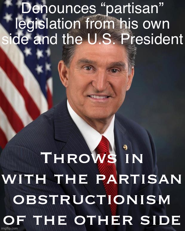 Shouldn’t the burden of being bipartisan fall upon the Party that lost both Houses & the Presidency, and sacked Congress? | Denounces “partisan” legislation from his own side and the U.S. President; Throws in with the partisan obstructionism of the other side | image tagged in sen joe manchin,election 2020,i am the senate,senators,american politics,politics | made w/ Imgflip meme maker