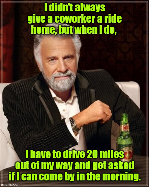 Such a push over. | I didn't always give a coworker a ride home, but when I do, I have to drive 20 miles out of my way and get asked if I can come by in the morning. | image tagged in memes,the most interesting man in the world,funny | made w/ Imgflip meme maker