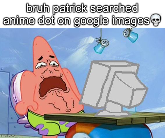 no patrixk | bruh patrick searched anime dot on google images💀 | image tagged in patrick star internet disgust,animaniacs | made w/ Imgflip meme maker