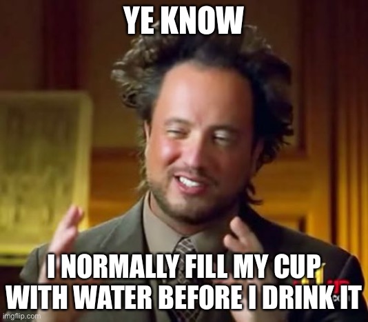 Don’t forget it | YE KNOW; I NORMALLY FILL MY CUP WITH WATER BEFORE I DRINK IT | image tagged in memes,ancient aliens | made w/ Imgflip meme maker