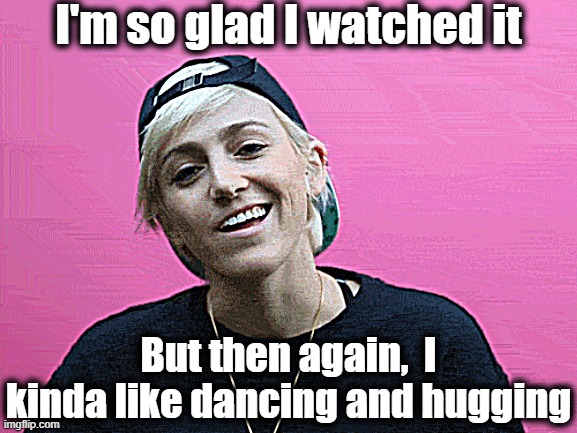 I'm so glad I watched it But then again,  I kinda like dancing and hugging | made w/ Imgflip meme maker