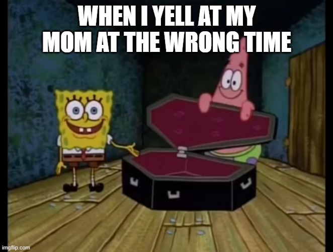 Spongebob (ok get in) | WHEN I YELL AT MY MOM AT THE WRONG TIME | image tagged in spongebob ok get in | made w/ Imgflip meme maker