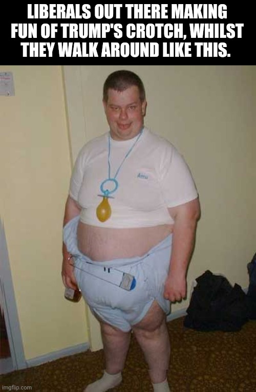 LIBERALS OUT THERE MAKING FUN OF TRUMP'S CROTCH, WHILST THEY WALK AROUND LIKE THIS. | image tagged in liberal logic | made w/ Imgflip meme maker
