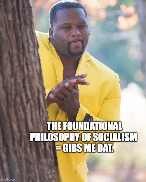 Anthony Adams Rubbing Hands | THE FOUNDATIONAL PHILOSOPHY OF SOCIALISM 
= GIBS ME DAT. | image tagged in anthony adams rubbing hands | made w/ Imgflip meme maker