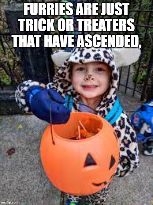 Hmmmm... | FURRIES ARE JUST TRICK OR TREATERS THAT HAVE ASCENDED, | image tagged in furry,furries,kids,halloween,trick or treat | made w/ Imgflip meme maker