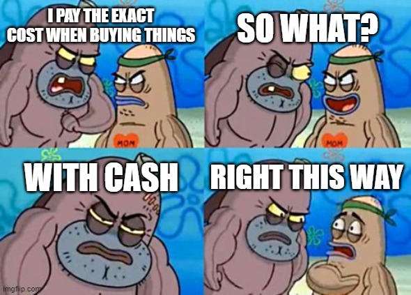 he whom does this is not embarrassed of taking 5 minutes to count cash | SO WHAT? I PAY THE EXACT COST WHEN BUYING THINGS; WITH CASH; RIGHT THIS WAY | image tagged in memes,how tough are you | made w/ Imgflip meme maker