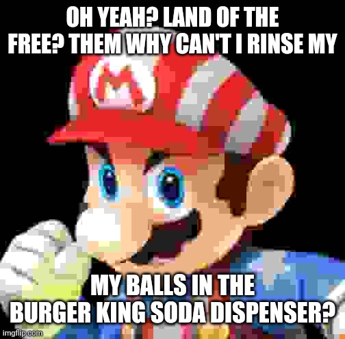 Mario can't rinse his his balls in the Burger King soda dispenser | OH YEAH? LAND OF THE FREE? THEM WHY CAN'T I RINSE MY; MY BALLS IN THE BURGER KING SODA DISPENSER? | image tagged in super mario,shitpost | made w/ Imgflip meme maker