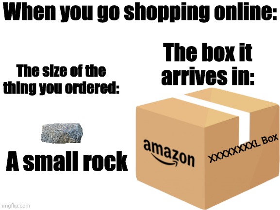 Pffft I tried lol but this meme still sucks XD | When you go shopping online:; The box it arrives in:; The size of the thing you ordered:; XXXXXXXXL Box; A small rock | image tagged in rock,amazon,shopping,memes,funny | made w/ Imgflip meme maker
