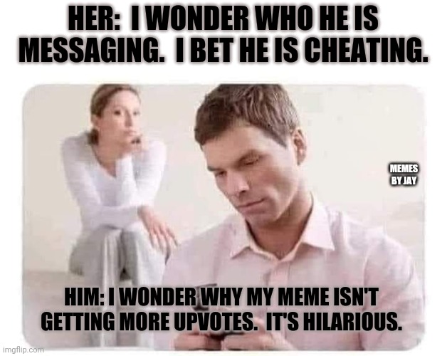 Hmm | HER:  I WONDER WHO HE IS MESSAGING.  I BET HE IS CHEATING. MEMES BY JAY; HIM: I WONDER WHY MY MEME ISN'T GETTING MORE UPVOTES.  IT'S HILARIOUS. | image tagged in i bet he's cheating,i bet he's thinking about other women,upvotes | made w/ Imgflip meme maker