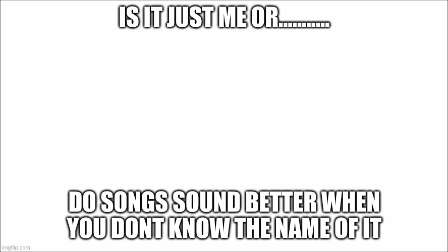 IS IT JUST ME OR........... DO SONGS SOUND BETTER WHEN YOU DONT KNOW THE NAME OF IT | image tagged in jazz music stops | made w/ Imgflip meme maker