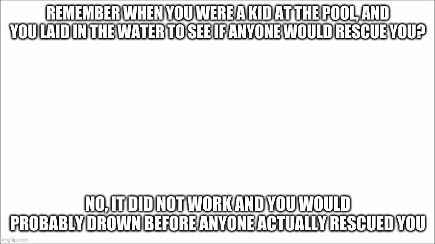 REMEMBER WHEN YOU WERE A KID AT THE POOL, AND YOU LAID IN THE WATER TO SEE IF ANYONE WOULD RESCUE YOU? NO, IT DID NOT WORK AND YOU WOULD PROBABLY DROWN BEFORE ANYONE ACTUALLY RESCUED YOU | image tagged in childhood | made w/ Imgflip meme maker